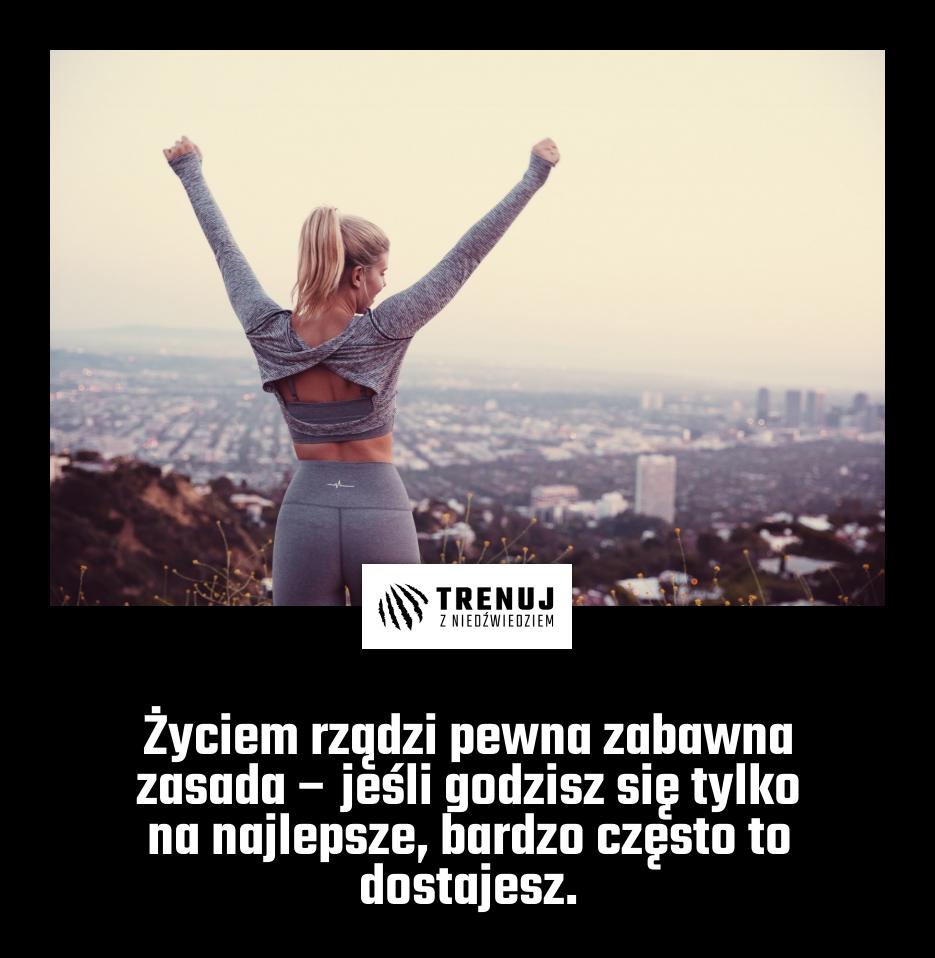 Życiem rządzi pewna zabawna zasada – jeśli godzisz się tylko na najlepsze, bardzo często to dostajesz.
