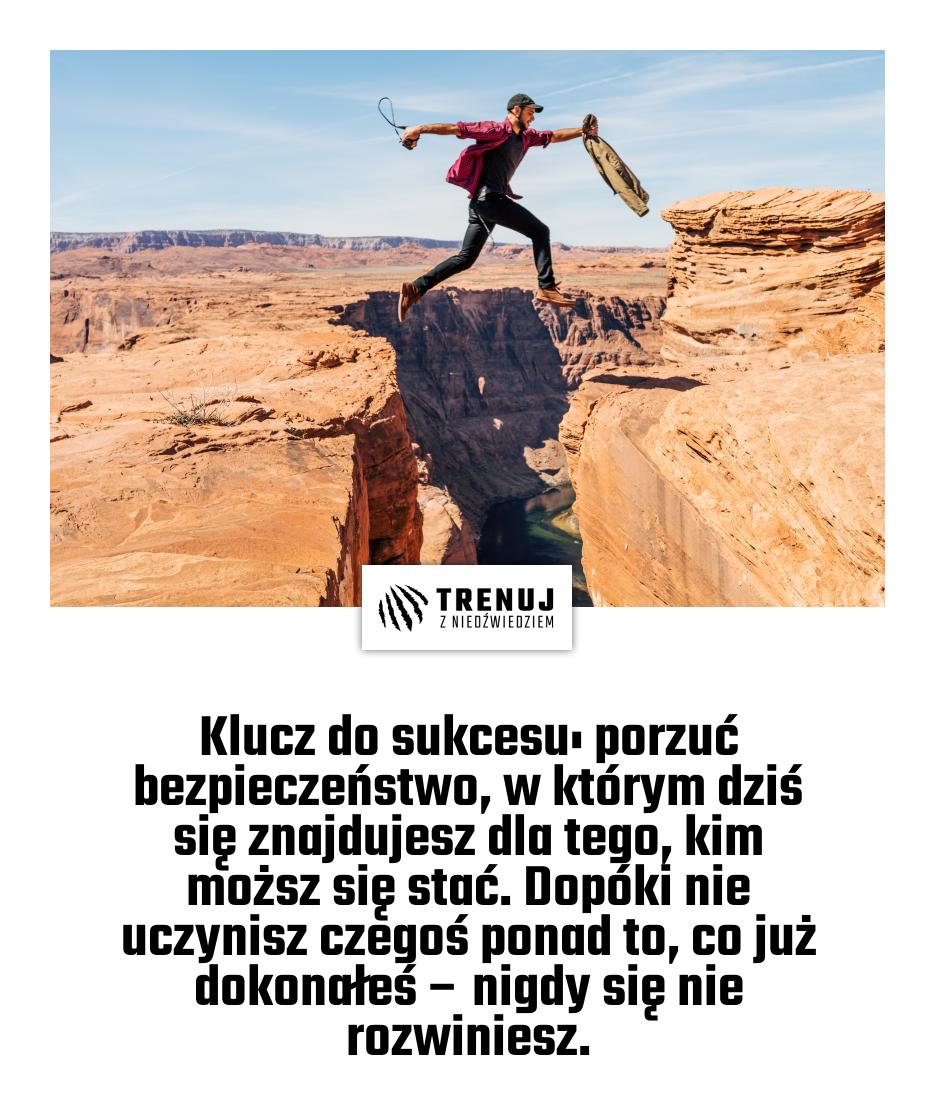 Klucz do sukcesu: porzuć bezpieczeństwo, w którym dziś się znajdujesz dla tego, kim moższ się stać. Dopóki nie uczynisz czegoś ponad to, co już dokonałeś – nigdy się nie rozwiniesz.