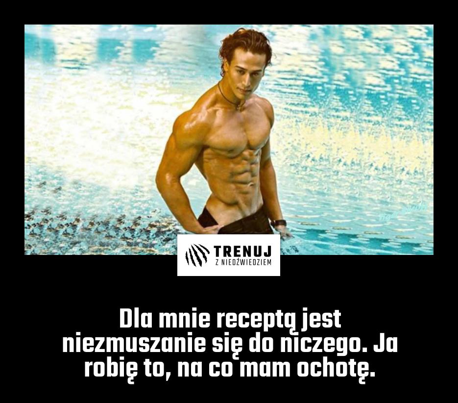 Dla mnie receptą jest niezmuszanie się do niczego. Ja robię to, na co mam ochotę.