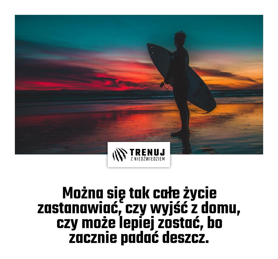 Można się tak całe życie zastanawiać, czy wyjść z domu, czy może lepiej zostać, bo zacznie padać deszcz.