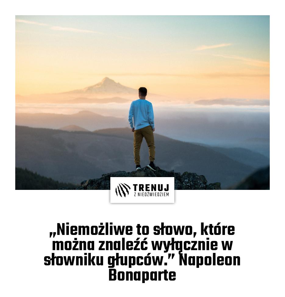 „Niemożliwe to słowo, które można znaleźć wyłącznie w słowniku głupców.” Napoleon Bonaparte