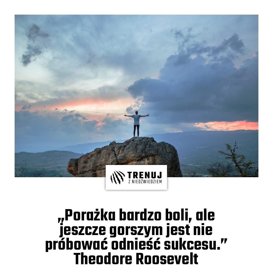 „Porażka bardzo boli, ale jeszcze gorszym jest nie próbować odnieść sukcesu.” Theodore Roosevelt