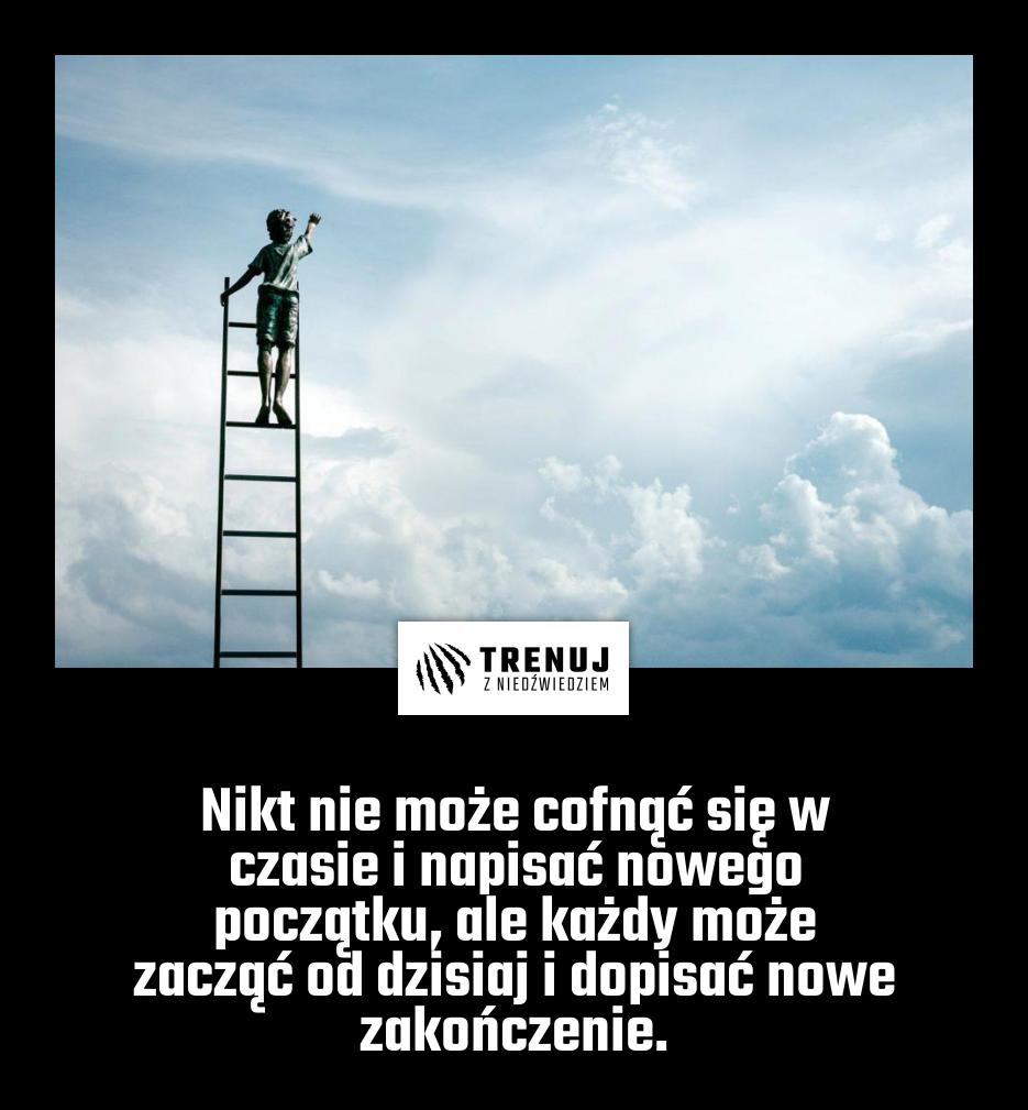 Nikt nie może cofnąć się w czasie i napisać nowego początku, ale każdy może zacząć od dzisiaj i dopisać nowe zakończenie.