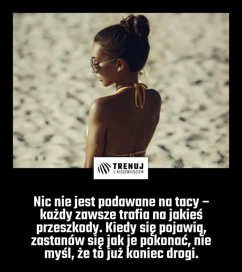 Nic nie jest podawane na tacy – każdy zawsze trafia na jakieś przeszkody. Kiedy się pojawią, zastanów się jak je pokonać, nie myśl, że to już koniec drogi.